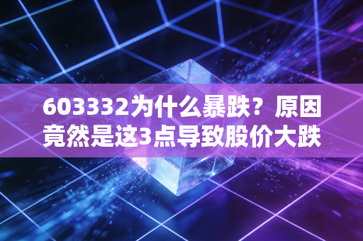 603332为什么暴跌？原因竟然是这3点导致股价大跌！