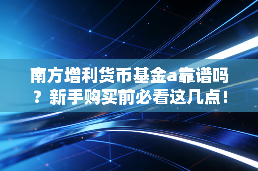 南方增利货币基金a靠谱吗？新手购买前必看这几点！