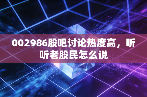 002986股吧讨论热度高，听听老股民怎么说