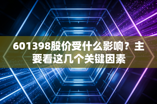601398股价受什么影响？主要看这几个关键因素