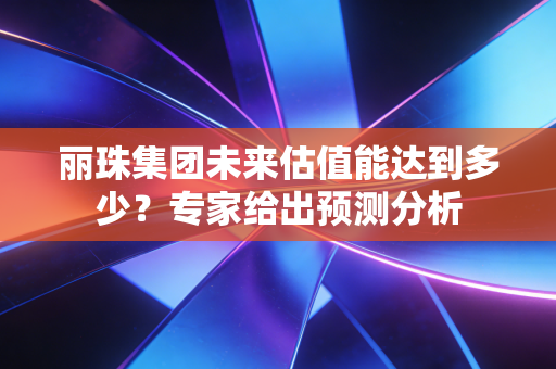 丽珠集团未来估值能达到多少？专家给出预测分析