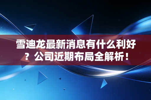 雪迪龙最新消息有什么利好？公司近期布局全解析！