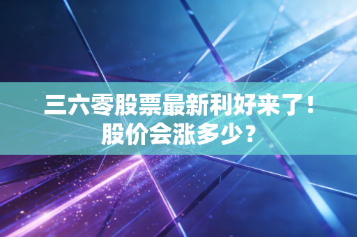 三六零股票最新利好来了！股价会涨多少？
