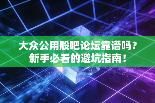大众公用股吧论坛靠谱吗？新手必看的避坑指南！