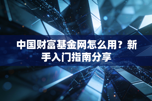 中国财富基金网怎么用？新手入门指南分享