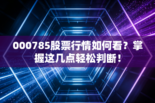 000785股票行情如何看？掌握这几点轻松判断！