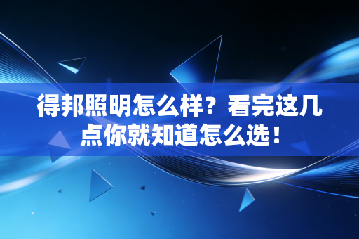 得邦照明怎么样？看完这几点你就知道怎么选！