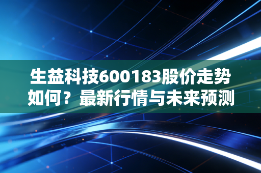 生益科技600183股价走势如何？最新行情与未来预测！