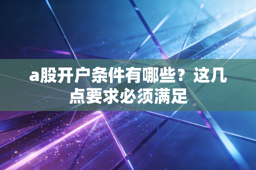 a股开户条件有哪些？这几点要求必须满足