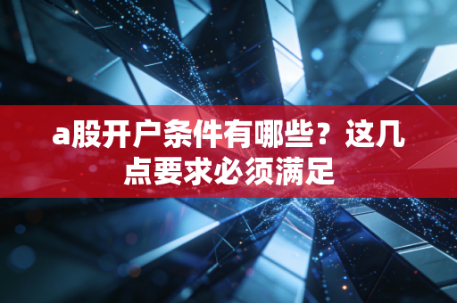 a股开户条件有哪些？这几点要求必须满足