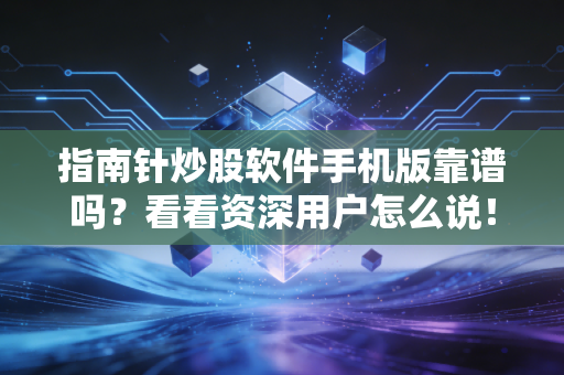 指南针炒股软件手机版靠谱吗？看看资深用户怎么说！