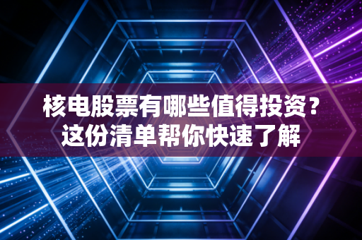 核电股票有哪些值得投资？这份清单帮你快速了解