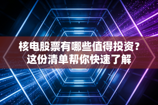 核电股票有哪些值得投资？这份清单帮你快速了解