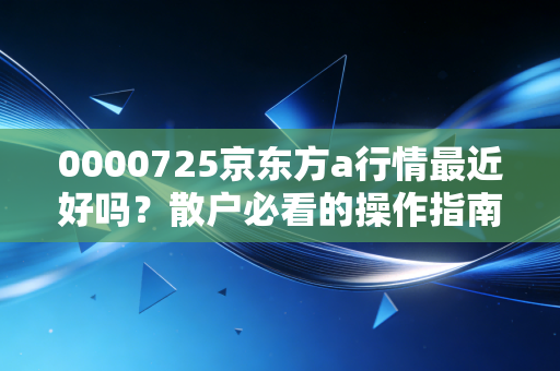 0000725京东方a行情最近好吗?散户必看的操作指南!