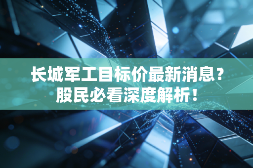 长城军工目标价最新消息？股民必看深度解析！