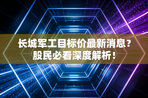 长城军工目标价最新消息?股民必看深度解析!