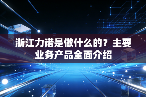 浙江力诺是做什么的？主要业务产品全面介绍