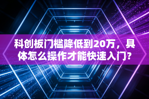 科创板门槛降低到20万，具体怎么操作才能快速入门？