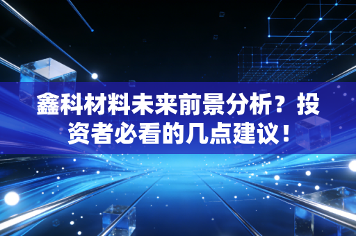 鑫科材料未来前景分析？投资者必看的几点建议！