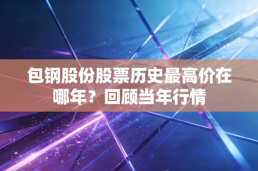 包钢股份股票历史最高价在哪年?回顾当年行情