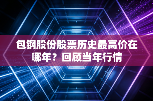 包钢股份股票历史最高价在哪年?回顾当年行情