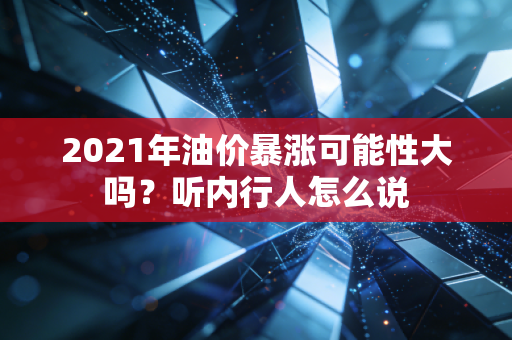 2021年油价暴涨可能性大吗？听内行人怎么说