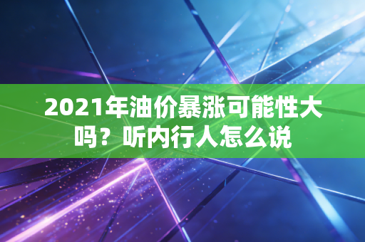 2021年油价暴涨可能性大吗？听内行人怎么说