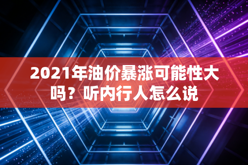 2021年油价暴涨可能性大吗？听内行人怎么说