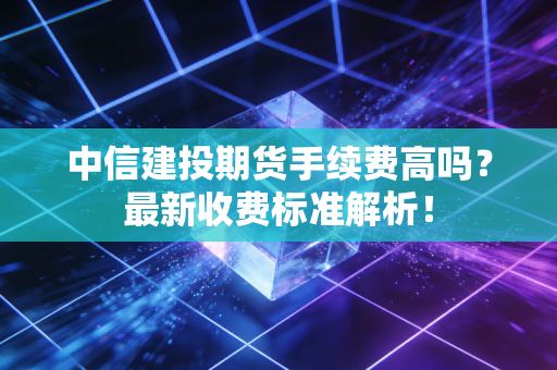 中信建投期货手续费高吗？最新收费标准解析！