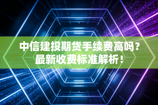 中信建投期货手续费高吗？最新收费标准解析！