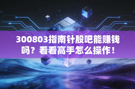 300803指南针股吧能赚钱吗？看看高手怎么操作！
