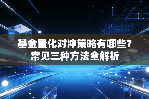 基金量化对冲策略有哪些？常见三种方法全解析