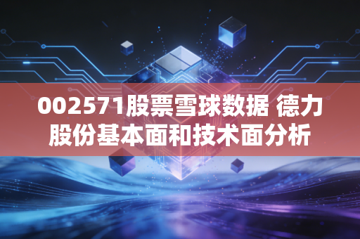 002571股票雪球数据 德力股份基本面和技术面分析