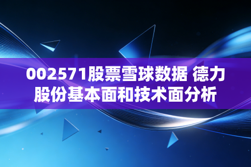 002571股票雪球数据 德力股份基本面和技术面分析