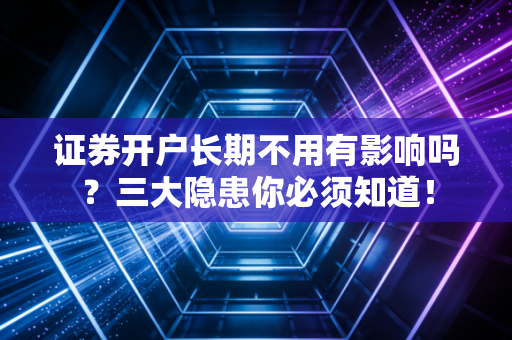 证券开户长期不用有影响吗?三大隐患你必须知道!