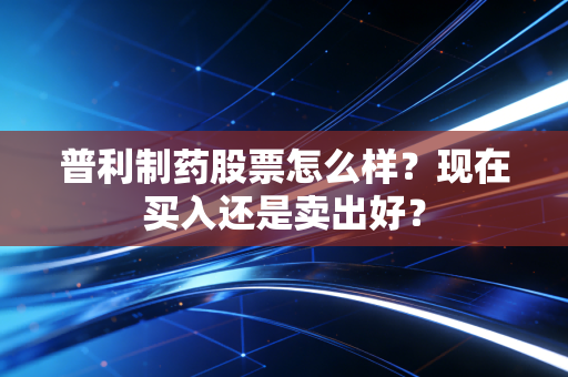 普利制药股票怎么样？现在买入还是卖出好？