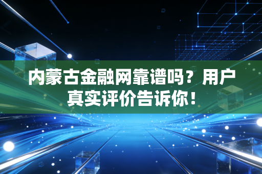 内蒙古金融网靠谱吗？用户真实评价告诉你！