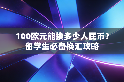 100欧元能换多少人民币?留学生必备换汇攻略