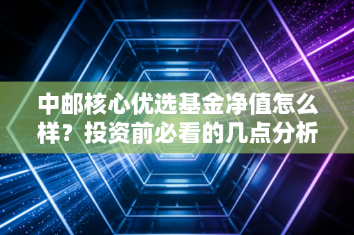 中邮核心优选基金净值怎么样？投资前必看的几点分析！