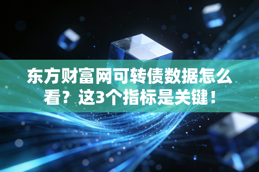 东方财富网可转债数据怎么看？这3个指标是关键！