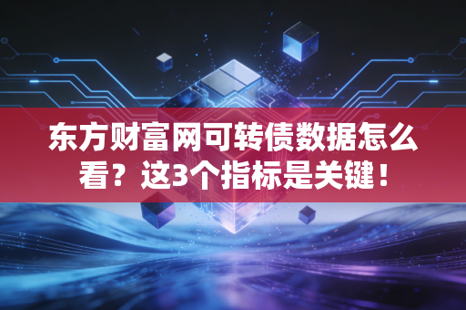 东方财富网可转债数据怎么看？这3个指标是关键！