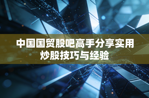 中国国贸股吧高手分享实用炒股技巧与经验