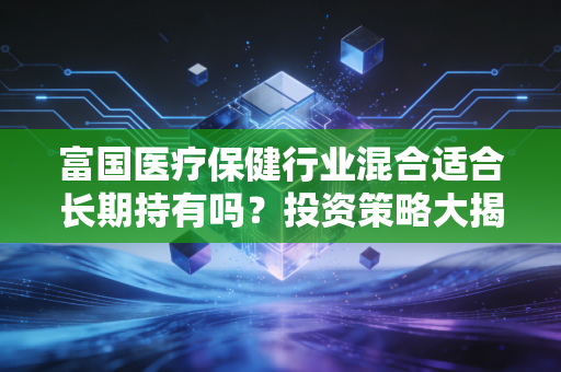 富国医疗保健行业混合适合长期持有吗?投资策略大揭秘