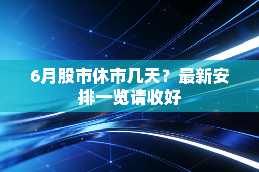 6月股市休市几天？最新安排一览请收好