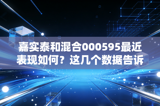 嘉实泰和混合000595最近表现如何？这几个数据告诉你