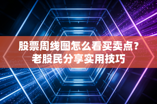 股票周线图怎么看买卖点？老股民分享实用技巧