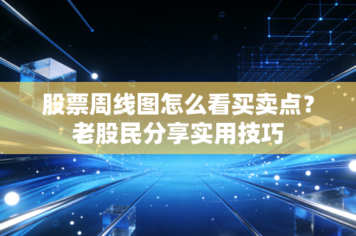 股票周线图怎么看买卖点？老股民分享实用技巧