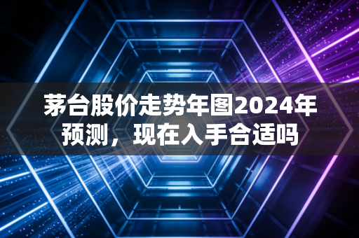 茅台股价走势年图2024年预测，现在入手合适吗