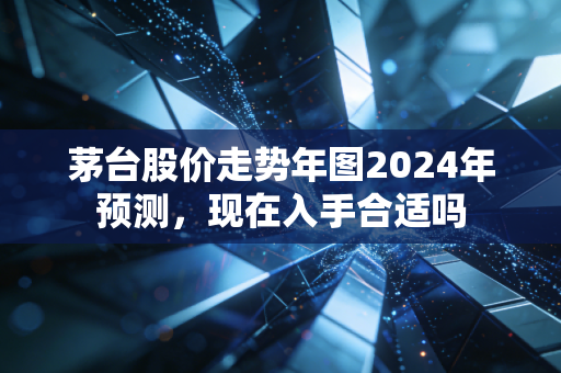茅台股价走势年图2024年预测，现在入手合适吗