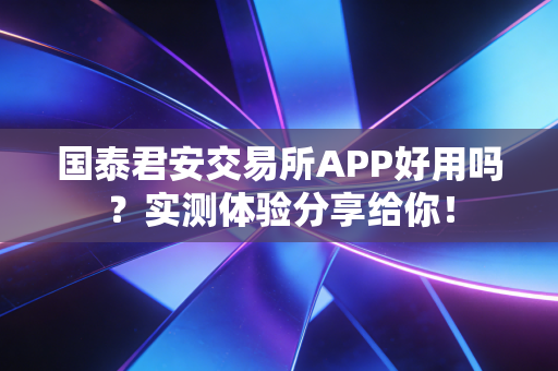 国泰君安交易所APP好用吗？实测体验分享给你！